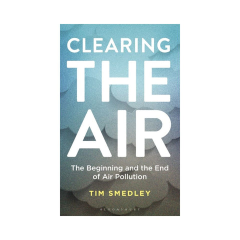 Clearing the Air The Beginning and the End of Air Pollution - By Tim Smedley