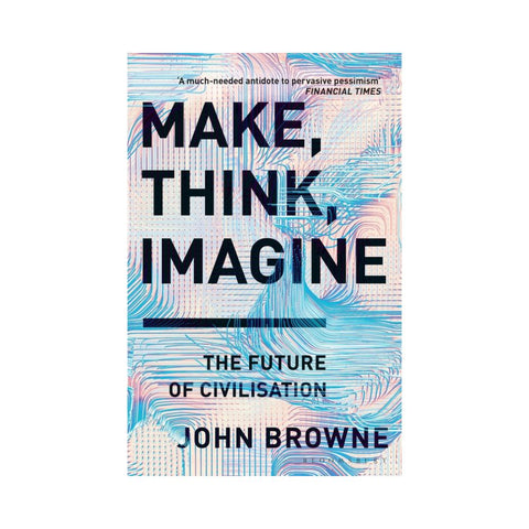 Make, Think, Imagine: Engineering the Future of Civilisation - By John Browne